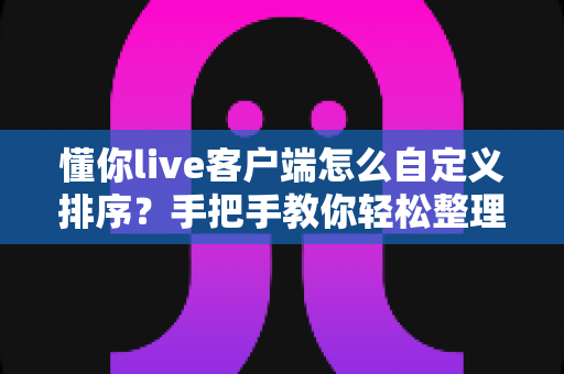 懂你live客户端怎么自定义排序?手把手教你轻松整理专属直播列表,提升观看体验 懂你live客户端怎么自定义排序?手把手教你轻松整理专属直播列表,提升观看体验