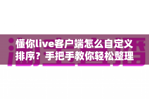 懂你live客户端怎么自定义排序?手把手教你轻松整理专属直播列表,提升观看体验 懂你live客户端怎么自定义排序?手把手教你轻松整理专属直播列表,提升观看体验