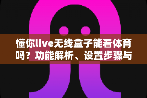 懂你live无线盒子能看体育吗?功能解析、设置步骤与观赛体验全指南 懂你live无线盒子能看体育吗?功能解析、设置步骤与观赛体验全指南