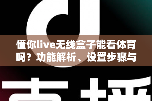 懂你live无线盒子能看体育吗?功能解析、设置步骤与观赛体验全指南 懂你live无线盒子能看体育吗?功能解析、设置步骤与观赛体验全指南