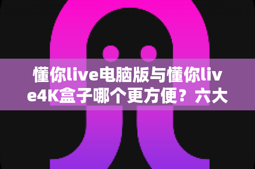 懂你live电脑版与懂你live4K盒子哪个更方便?六大维度深度横评,助你一步选对观影神器 懂你live电脑版与懂你live4K盒子哪个更方便?六大维度深度横评,助你一步选对观影神器
