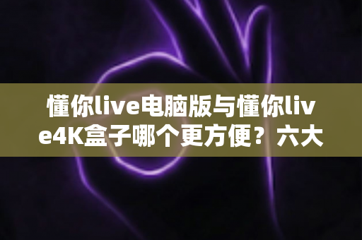 懂你live电脑版与懂你live4K盒子哪个更方便？六大维度深度横评，助你一步选对观影神器