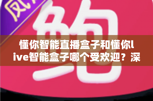 懂你智能直播盒子和懂你live智能盒子哪个受欢迎?深度对比分析与实用选购指南 懂你智能直播盒子和懂你live智能盒子哪个受欢迎?深度对比分析与实用选购指南