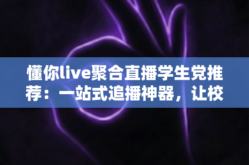 懂你live聚合直播学生党推荐：一站式追播神器，让校园娱乐更省心、更省流量