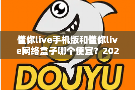 懂你live手机版和懂你live网络盒子哪个便宜？2025最新价格对比与选购全攻略