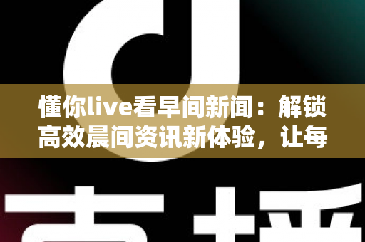 懂你live看早间新闻:解锁高效晨间资讯新体验,让每一天从“懂你”开始 懂你live看早间新闻:解锁高效晨间资讯新体验,让每一天从“懂你”开始