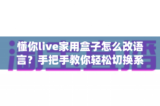 懂你live家用盒子怎么改语言？手把手教你轻松切换系统语言的实用指南