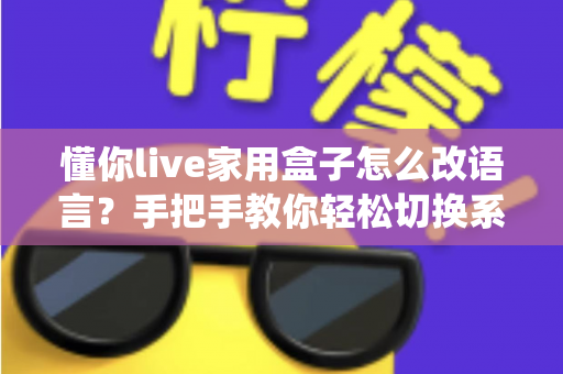 懂你live家用盒子怎么改语言？手把手教你轻松切换系统语言的实用指南