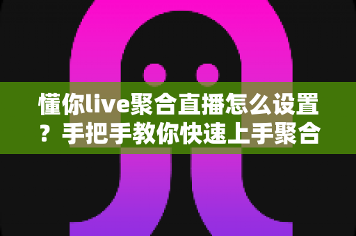 懂你live聚合直播怎么设置?手把手教你快速上手聚合直播软件的完整设置教程 懂你live聚合直播怎么设置?手把手教你快速上手聚合直播软件的完整设置教程
