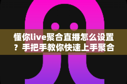 懂你live聚合直播怎么设置?手把手教你快速上手聚合直播软件的完整设置教程 懂你live聚合直播怎么设置?手把手教你快速上手聚合直播软件的完整设置教程