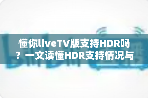 懂你liveTV版支持HDR吗?一文读懂HDR支持情况与画质优化全攻略 懂你liveTV版支持HDR吗?一文读懂HDR支持情况与画质优化全攻略