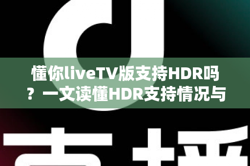 懂你liveTV版支持HDR吗？一文读懂HDR支持情况与画质优化全攻略
