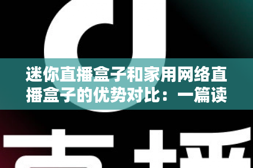 迷你直播盒子和家用网络直播盒子的优势对比:一篇读懂选购要点与实用指南 迷你直播盒子和家用网络直播盒子的优势对比:一篇读懂选购要点与实用指南
