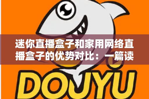 迷你直播盒子和家用网络直播盒子的优势对比：一篇读懂选购要点与实用指南