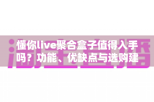 懂你live聚合盒子值得入手吗?功能、优缺点与选购建议一篇讲透 懂你live聚合盒子值得入手吗?功能、优缺点与选购建议一篇讲透