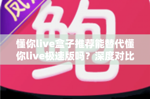 懂你live盒子推荐能替代懂你live极速版吗?深度对比分析与实用选择指南 懂你live盒子推荐能替代懂你live极速版吗?深度对比分析与实用选择指南