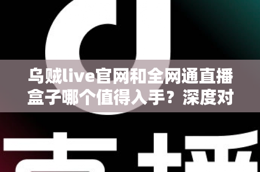 乌贼live官网和全网通直播盒子哪个值得入手？深度对比测评帮你做决定