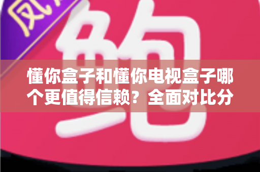 懂你盒子和懂你电视盒子哪个更值得信赖?全面对比分析与选购避坑指南 懂你盒子和懂你电视盒子哪个更值得信赖?全面对比分析与选购避坑指南
