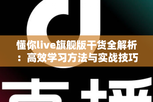 懂你live旗舰版干货全解析：高效学习方法与实战技巧一站式指南