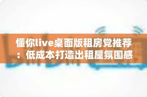 懂你live桌面版租房党推荐:低成本打造出租屋氛围感的桌面美化实用指南 懂你live桌面版租房党推荐:低成本打造出租屋氛围感的桌面美化实用指南