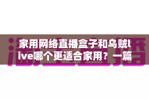 家用网络直播盒子和乌贼live哪个更适合家用?一篇文章帮你选对家庭观影方案 家用网络直播盒子和乌贼live哪个更适合家用?一篇文章帮你选对家庭观影方案