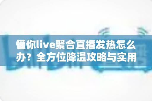 懂你live聚合直播发热怎么办?全方位降温攻略与实用解决方案一览 懂你live聚合直播发热怎么办?全方位降温攻略与实用解决方案一览