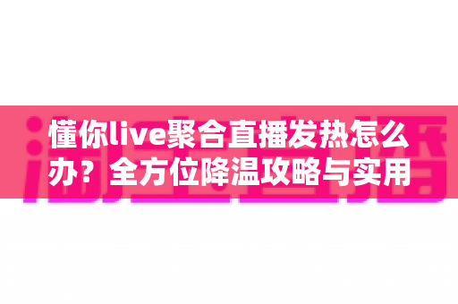 懂你live聚合直播发热怎么办?全方位降温攻略与实用解决方案一览 懂你live聚合直播发热怎么办?全方位降温攻略与实用解决方案一览