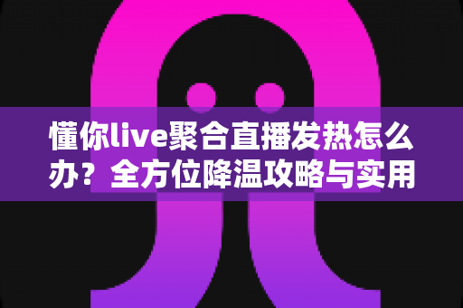 懂你live聚合直播发热怎么办?全方位降温攻略与实用解决方案一览 懂你live聚合直播发热怎么办?全方位降温攻略与实用解决方案一览