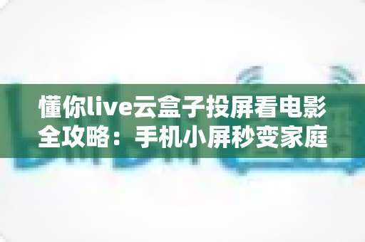 懂你live云盒子投屏看电影全攻略：手机小屏秒变家庭巨幕影院的实用指南