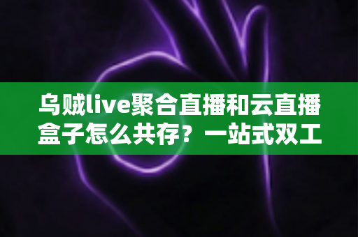 乌贼live聚合直播和云直播盒子怎么共存?一站式双工具协同使用全攻略 乌贼live聚合直播和云直播盒子怎么共存?一站式双工具协同使用全攻略