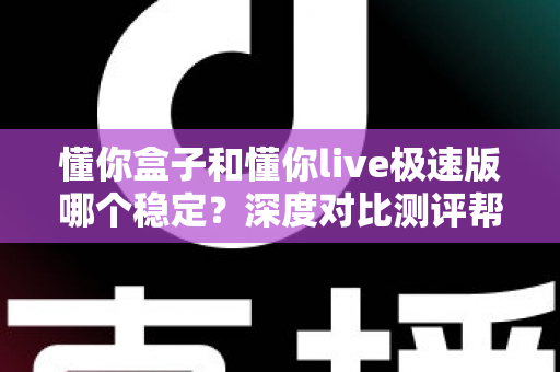 懂你盒子和懂你live极速版哪个稳定？深度对比测评帮你找到最适合的直播工具