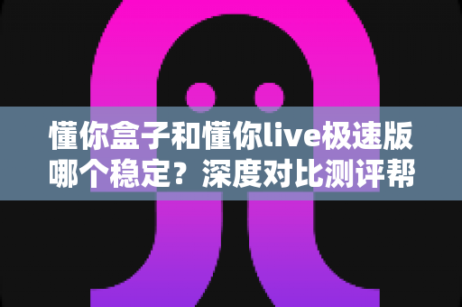 懂你盒子和懂你live极速版哪个稳定？深度对比测评帮你找到最适合的直播工具