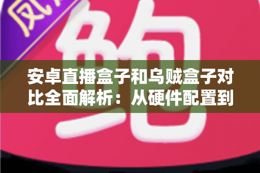 安卓直播盒子和乌贼盒子对比全面解析:从硬件配置到使用体验,帮你选对不选贵 安卓直播盒子和乌贼盒子对比全面解析:从硬件配置到使用体验,帮你选对不选贵