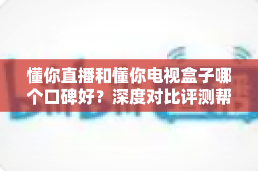 懂你直播和懂你电视盒子哪个口碑好?深度对比评测帮你选出更值得入手的那一款 懂你直播和懂你电视盒子哪个口碑好?深度对比评测帮你选出更值得入手的那一款