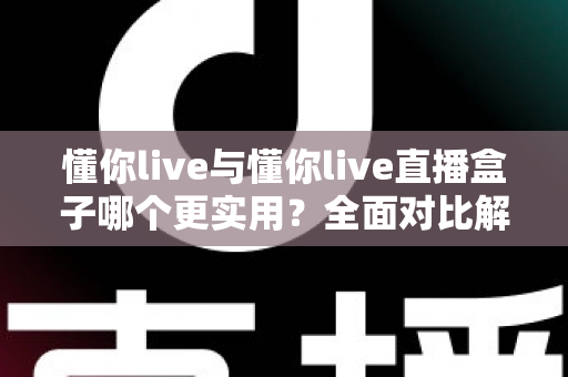 懂你live与懂你live直播盒子哪个更实用?全面对比解析帮你选对工具 懂你live与懂你live直播盒子哪个更实用?全面对比解析帮你选对工具