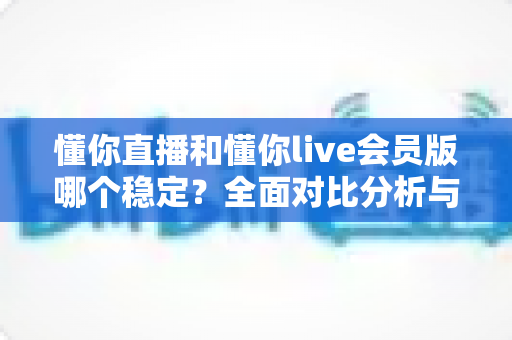 懂你直播和懂你live会员版哪个稳定?全面对比分析与选购指南 懂你直播和懂你live会员版哪个稳定?全面对比分析与选购指南