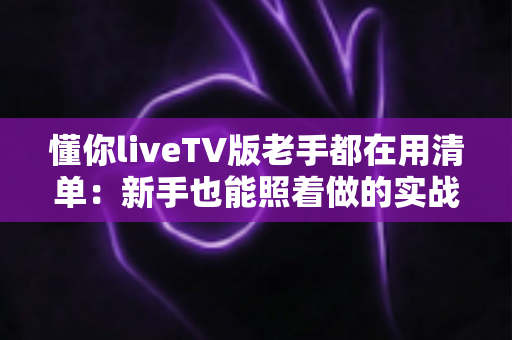 懂你liveTV版老手都在用清单:新手也能照着做的实战配置指南 懂你liveTV版老手都在用清单:新手也能照着做的实战配置指南