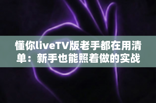 懂你liveTV版老手都在用清单:新手也能照着做的实战配置指南 懂你liveTV版老手都在用清单:新手也能照着做的实战配置指南