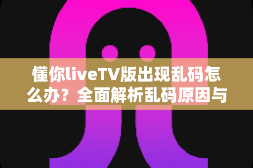 懂你liveTV版出现乱码怎么办?全面解析乱码原因与实用解决方法指南 懂你liveTV版出现乱码怎么办?全面解析乱码原因与实用解决方法指南
