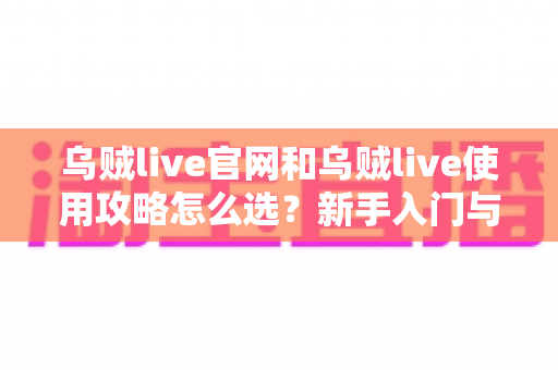 乌贼live官网和乌贼live使用攻略怎么选?新手入门与安全使用一站式指南 乌贼live官网和乌贼live使用攻略怎么选?新手入门与安全使用一站式指南