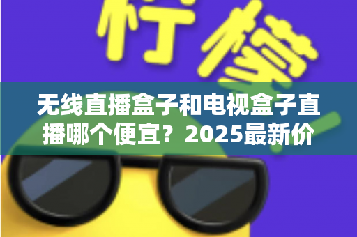 无线直播盒子和电视盒子直播哪个便宜?2025最新价格对比与省钱选购全攻略 无线直播盒子和电视盒子直播哪个便宜?2025最新价格对比与省钱选购全攻略