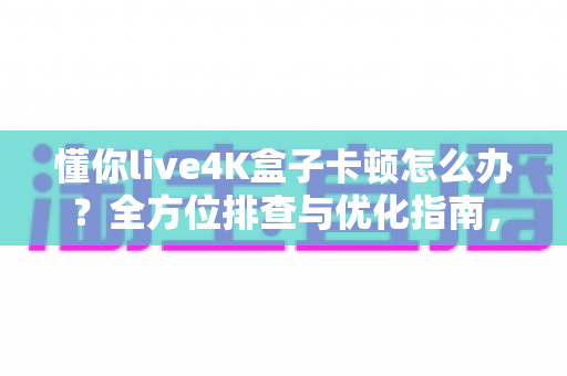 懂你live4K盒子卡顿怎么办?全方位排查与优化指南,助您告别卡顿畅享极致4K影音体验 懂你live4K盒子卡顿怎么办?全方位排查与优化指南,助您告别卡顿畅享极致4K影音体验