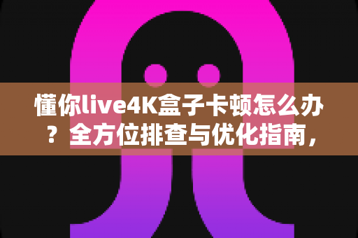 懂你live4K盒子卡顿怎么办?全方位排查与优化指南,助您告别卡顿畅享极致4K影音体验 懂你live4K盒子卡顿怎么办?全方位排查与优化指南,助您告别卡顿畅享极致4K影音体验