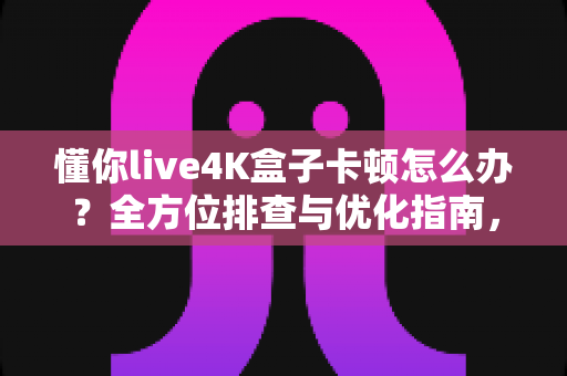 懂你live4K盒子卡顿怎么办?全方位排查与优化指南,助您告别卡顿畅享极致4K影音体验 懂你live4K盒子卡顿怎么办?全方位排查与优化指南,助您告别卡顿畅享极致4K影音体验