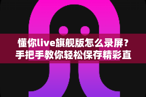 懂你live旗舰版怎么录屏？手把手教你轻松保存精彩直播画面