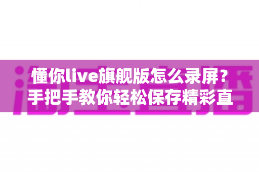 懂你live旗舰版怎么录屏？手把手教你轻松保存精彩直播画面