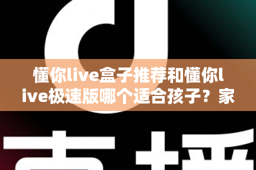 懂你live盒子推荐和懂你live极速版哪个适合孩子？家长必看的全面对比与选择指南