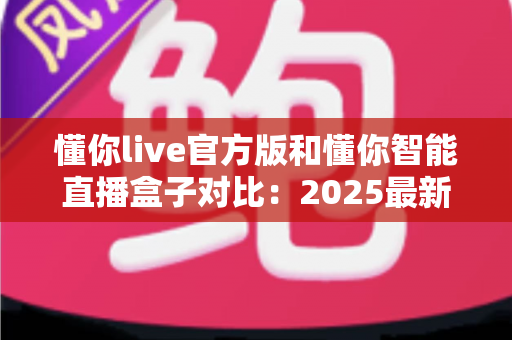 懂你live官方版和懂你智能直播盒子对比:2025最新选购指南,一篇看懂哪个更适合你 懂你live官方版和懂你智能直播盒子对比:2025最新选购指南,一篇看懂哪个更适合你