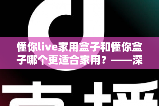 懂你live家用盒子和懂你盒子哪个更适合家用?——深度对比解析,帮你选对客厅娱乐中心 懂你live家用盒子和懂你盒子哪个更适合家用?——深度对比解析,帮你选对客厅娱乐中心