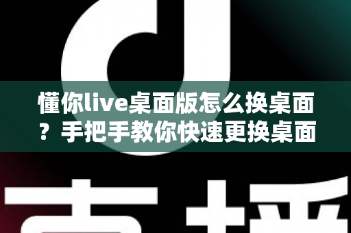 懂你live桌面版怎么换桌面？手把手教你快速更换桌面背景的完整教程